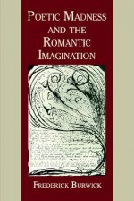 Poetic Madness and the Romantic Imagination - Frederick Burwick