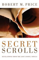 Secret Scrolls: Revelations From The Lost Gospel Novels - Robert M. Price