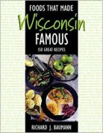 Foods That Made Wisconsin Famous: 150 Great Recipes - Richard J. Baumann, Stan Stoga