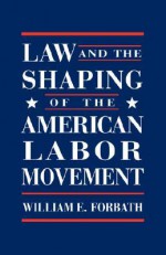 Law and the Shaping of the American Labor Movement: - William E. Forbath