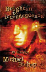 Brighten to Incandescence: 17 Stories - Michael Bishop, Jamie Bishop, Lucius Shepard