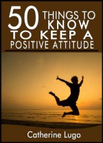 50 Things to Know to Keep a Positive Attitude: Quick and Easy tips to Be Positive - Catherine Lugo, Lisa Rusczyk