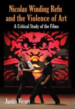 Nicolas Winding Refn and the Violence of Art: A Critical Study of the Films - Justin Vicari