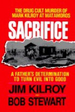 Sacrifice: The Tragic Cult Murder of Mark Kilroy in Matamoros : A Fathers Determination to Turn Evil into Good - Jim Kilroy, Bob Stewart