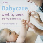 Babycare Week by Week: The First Six Months - Alison Mackonochie