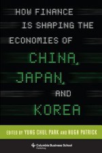 How Finance Is Shaping the Economies of China, Japan, and Korea (Columbia Business School Publishing) - Yung Chul Park, Hugh Patrick