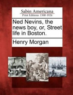 Ned Nevins, the News Boy, Or, Street Life in Boston - Henry Morgan