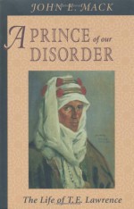 A Prince of Our Disorder: The Life of T.E. Lawrence - John E. Mack