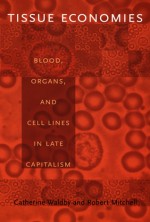 Tissue Economies: Blood, Organs, and Cell Lines in Late Capitalism - Catherine Waldby, Robert Mitchell