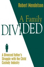 A Family Divided: A Divorced Father's Struggle With the Child Custody Industry - Robert Mendelson