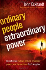 Ordinary People, Extraordinary Power: Be Activated to Heal, Deliver, Prophesy, Preach, and Demonstrate God's Kingdom - John Eckhardt