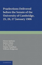 Praelections Delivered Before the Senate of the University of Cambridge: 25, 26, 27 January 1906 - Henry Jackson, James Adam, A.W. Verrall