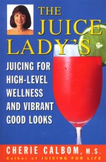 The Juice Lady's Juicing for High-Level Wellness and Vibrant Good Looks - Cherie Calbom