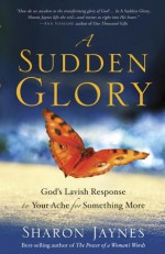 A Sudden Glory: God's Lavish Response to Your Ache for Something More - Sharon Jaynes