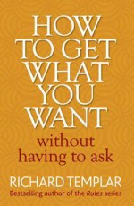 How to Get What You Want Without Having to Ask - Richard Templar