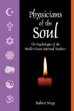 Physicians of the Soul: The Psychologies of the World's Greatest Spiritual Leaders - Robert M. May