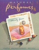 Natural Perfumes: Simple, Sensual, Personal Aromatherapy Recipes - Mindy Green