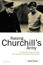 Raising Churchill's Army: The British Army and the War Against Germany 1919-1945 - David French