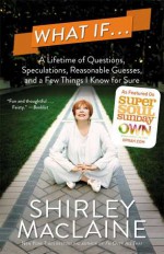 What If . . .: A Lifetime of Questions, Speculations, Reasonable Guesses, and a Few Things I Know for Sure - Shirley Maclaine