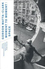 Gordon Matta-Clark: Moment to Moment: Space - Hubertus Von Amelunxen, Angela Lammert, Philp Ursprung