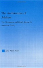 The Architecture of Address: The Monument and Public Speech in American Poetry - Jake Adam York