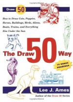 The Draw 50 Way: How to Draw Cats, Puppies, Horses, Buildings, Birds, Aliens, Boats, Trains and Everything Else Under the Sun - Lee J. Ames