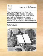 The Trial of William Lord Byron, of Rochdale, for the Murder of William Chaworth, Before the House of Peers, on the Last of Which Days the Said Willia - William Byron