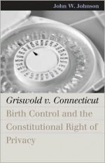 Griswold v. Connecticut: Birth Control And The Constitutional Right Of Privacy - John W. Johnson