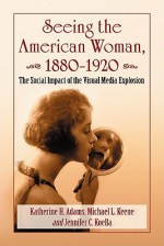 Seeing the American Woman, 18801920: The Social Impact of the Visual Media Explosion - Katherine H. Adams, Michael L. Keene, Jennifer C. Koella