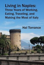 Living in Naples: Three Years of Working, Eating, Traveling, and Making the Most of Italy - Hal Torrance