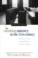 The Vanishing Ministry in the 21st Century: Calling a New Generation to Lifetime Service - Woodrow Kroll