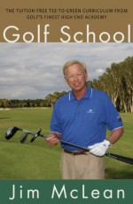 Golf School: The Tuition-Free Tee-to-Green Curriculum from Golf's Finest High End Academy - Jim McLean