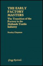 The Early Factory Masters: The Transition of the Factory in the Midlands Textile Industry - Stanley Chapman