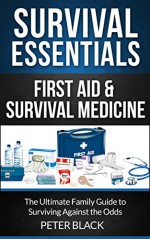 Survival Essentials: First Aid & Survival Medicine: The Ultimate Family Guide to Surviving Against the Odds - Peter Black