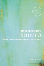 Understanding Shinto: Origins*Beliefs*Practices*Festivals*Spirits*Sacred Places - C. Scott Littleton