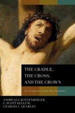 The Cradle, the Cross, and the Crown: An Introduction to the New Testament - Andreas J. Kostenberger, L. Scott Kellum, Charles L. Quarles