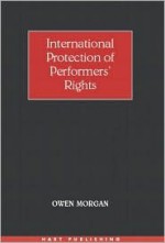 International Protection of Performers Rights - Owen Morgan, John Spencer, Stephen Parker, Christopher Hillion