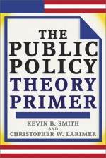 The Public Policy Theory Primer - Kevin B. Smith, Christopher Larimer