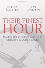 Their Finest Hour: Master Therapists Share Their Greatest Success Stories - Jeffrey Kottler