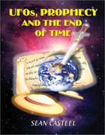 UFOs, Prophecy and the End of Time - Sean Casteel