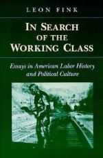 In Search of the Working Class: Essays in American Labor History and Political Culture - Leon Fink