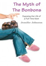 THE MYTH OF THE BONBONS: Exposing the Life of a Full-Time Mom - Jennifer Johnston