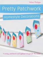 Pretty Patchwork Homestyle Decorations: 4 Sewing, Patchwork and Applique Designs for the Home - Helen Philipps