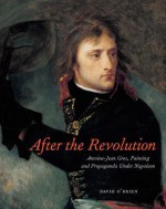 After the Revolution: Antoine-Jean Gros, Painting, and Propaganda Under Napoleon - David O'Brien