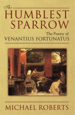 The Humblest Sparrow: The Poetry of Venantius Fortunatus - Michael Roberts