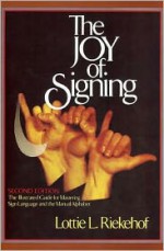 The Joy of Signing: The Illustrated Guide for Mastering Sign Language and the Manual Alphabet - Lottie L. Riekehof, Glen Ellard, Pearl Goings, Sandy Flower