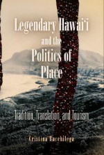 Legendary Hawai'i and the Politics of Place: Tradition, Translation, and Tourism - Cristina Bacchilega