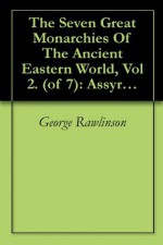 The Seven Great Monarchies Of The Ancient Eastern World, Vol 2. (of 7): Assyria The History, Geography, And Antiquities Of Chaldaea, Assyria, Babylon, ... Persian Empire; With Maps and Illustrations. - George Rawlinson