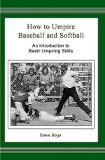 How to Umpire Baseball and Softball: An Introduction to Basic Umpiring Skills - Steve Boga