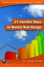 21 Surefire Ways to Market Web Design - Growing your client list and building local community confidence in your web design services - Timothy Hall, Michael Miller